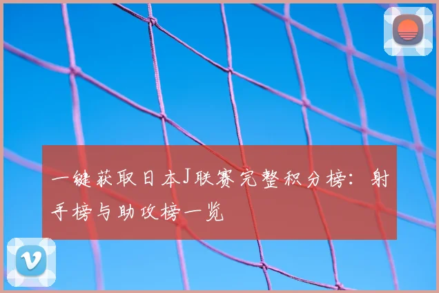 一键获取日本J联赛完整积分榜：射手榜与助攻榜一览