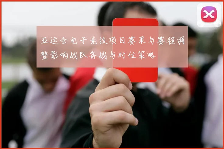 亚运会电子竞技项目赛果与赛程调整影响战队备战与对位策略