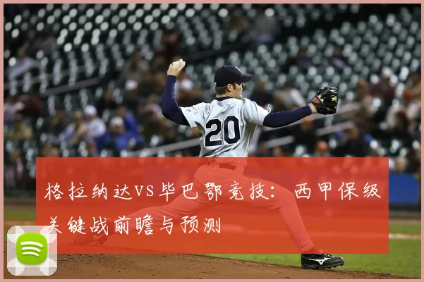 格拉纳达vs毕巴鄂竞技:西甲保级关键战前瞻与预测