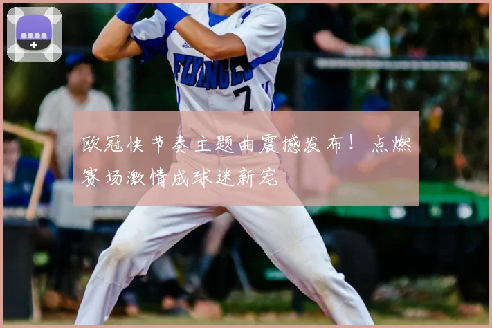 欧冠快节奏主题曲震撼发布!点燃赛场激情成球迷新宠