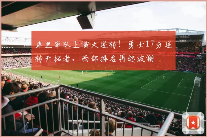 库里率队上演大逆转!勇士17分逆转开拓者,西部排名再起波澜