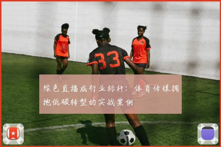 绿色直播成行业标杆:体育传媒拥抱低碳转型的实战案例