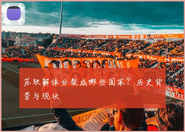 苏联解体分裂成哪些国家？历史背景与现状