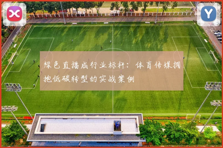 绿色直播成行业标杆:体育传媒拥抱低碳转型的实战案例